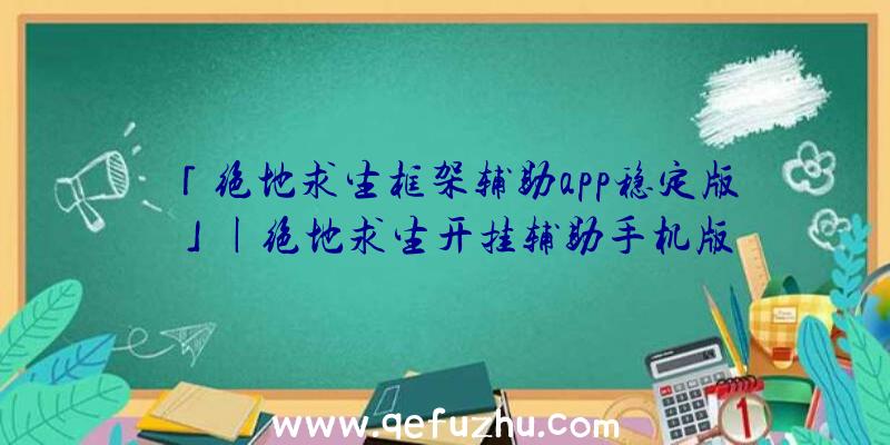 「绝地求生框架辅助app稳定版」|绝地求生开挂辅助手机版